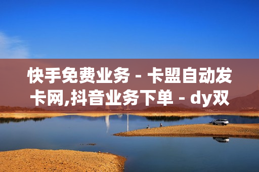 快手免费业务 - 卡盟自动发卡网,抖音业务下单 - dy双击平台