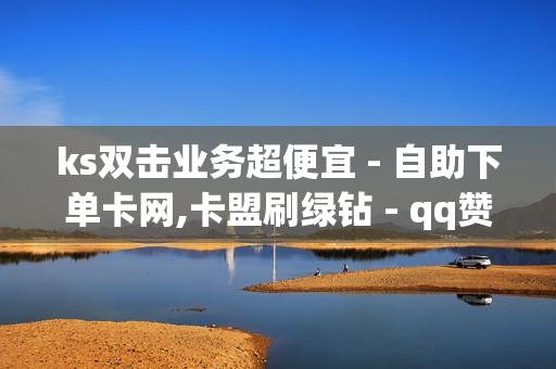 ks双击业务超便宜 - 自助下单卡网,卡盟刷绿钻 - qq赞在线自助下单网站热门