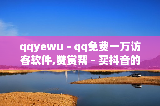 qqyewu - qq免费一万访客软件,赞赏帮 - 买抖音的平台