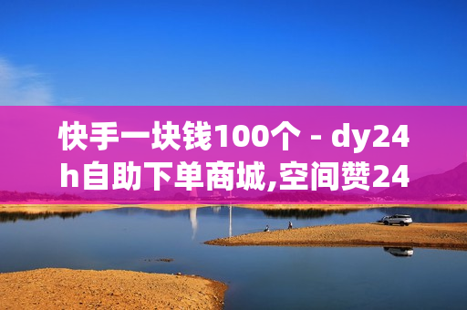 快手一块钱100个 - dy24h自助下单商城,空间赞24小时自助下单网站 - 快手买点赞