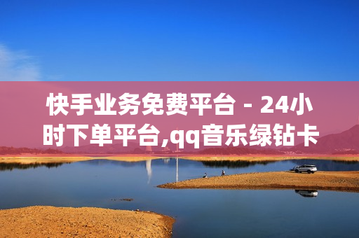 快手业务免费平台 - 24小时下单平台,qq音乐绿钻卡盟 - 0.1元100个赞自助下单