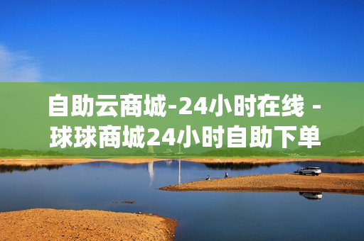 自助云商城-24小时在线 - 球球商城24小时自助下单网站,dy点赞充值 - 买快手点赞