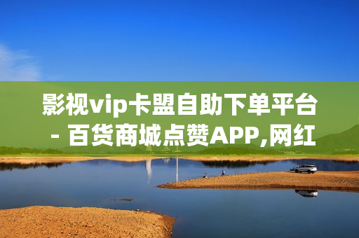 影视vip卡盟自助下单平台 - 百货商城点赞APP,网红商店24小时自助购买 - 免费涨1000粉丝软件