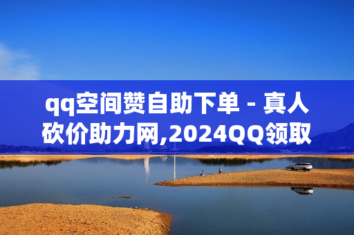 qq空间赞自助下单 - 真人砍价助力网,2024QQ领取svip - 快手抖音业务平台