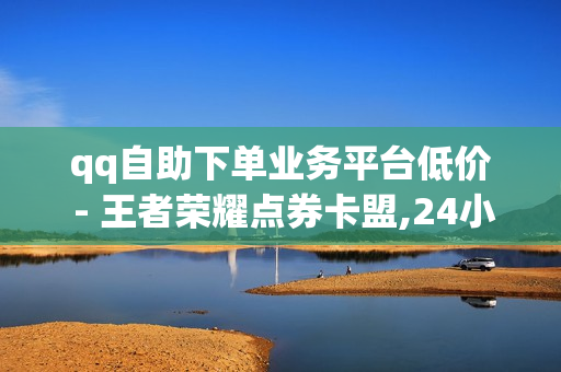 qq自助下单业务平台低价 - 王者荣耀点券卡盟,24小时自助下单全网最低价 - 王者一万点券 0元领