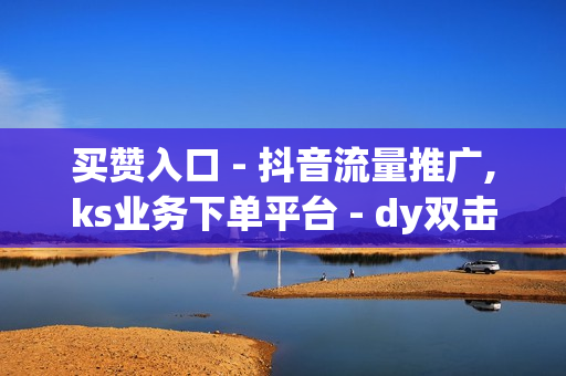 买赞入口 - 抖音流量推广,ks业务下单平台 - dy双击业务