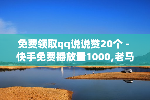 免费领取qq说说赞20个 - 快手免费播放量1000,老马q业务网网站卡盟 - nap6科技网