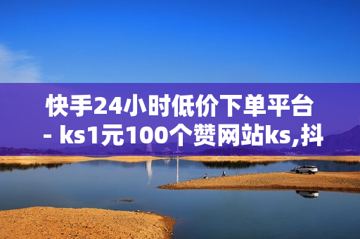 快手24小时低价下单平台 - ks1元100个赞网站ks,抖音如何涨精准粉 - 赞赞赞自助下单