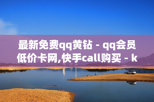 最新免费qq黄钻 - qq会员低价卡网,快手call购买 - ks24小时下单平台