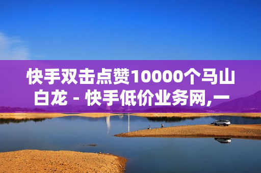 快手双击点赞10000个马山白龙 - 快手低价业务网,一键万赞软件 - 发卡网