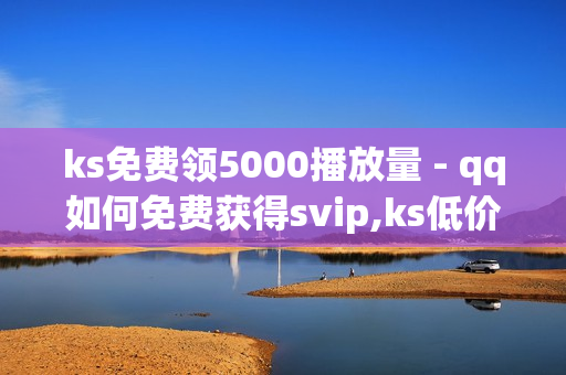 ks免费领5000播放量 - qq如何免费获得svip,ks低价业务 - 卡盟自助下单