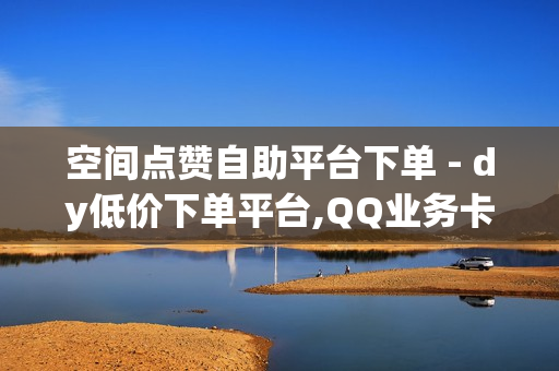 空间点赞自助平台下单 - dy低价下单平台,QQ业务卡盟 - qqsvip刷永久免费网站