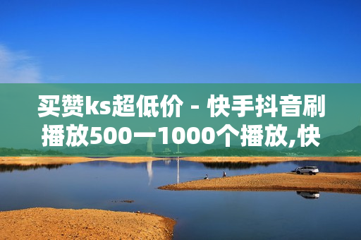 买赞ks超低价 - 快手抖音刷播放500一1000个播放,快手双击平台ks下单-稳定ks下单平台-超低价稳定ks下单 - 快手播放量下单免费