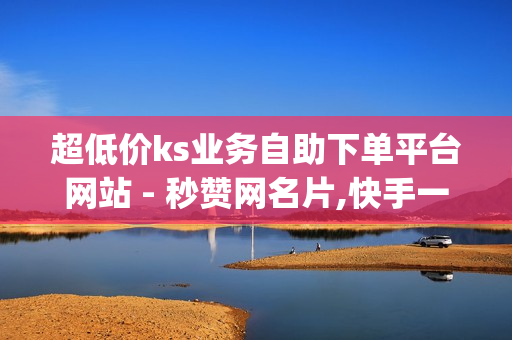 超低价ks业务自助下单平台网站 - 秒赞网名片,快手一块钱100个 - 卡盟qq业务平台