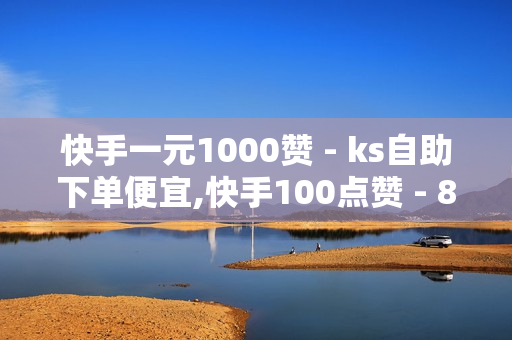 快手一元1000赞 - ks自助下单便宜,快手100点赞 - 820云服务发卡网