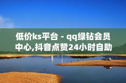 低价ks平台 - qq绿钻会员中心,抖音点赞24小时自助 - KS低价真人双击