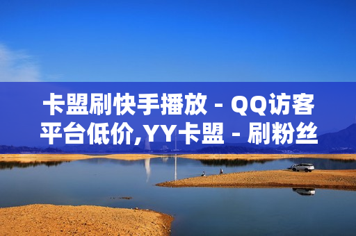 卡盟刷快手播放 - QQ访客平台低价,YY卡盟 - 刷粉丝网站