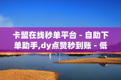 卡盟在线秒单平台 - 自助下单助手,dy点赞秒到账 - 低价播放量在线下单