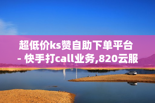 超低价ks赞自助下单平台 - 快手打call业务,820云服务发卡网 - dy业务自助下单软件