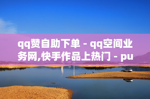 qq赞自助下单 - qq空间业务网,快手作品上热门 - pubg卡密购买平台