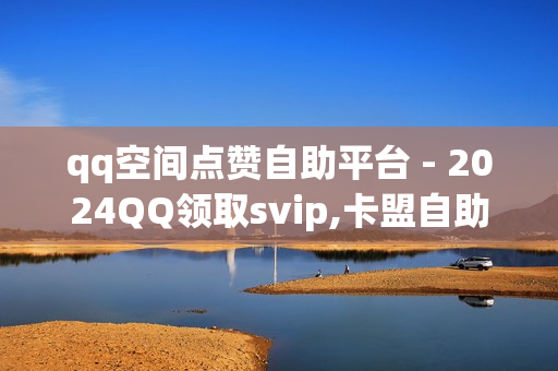 qq空间点赞自助平台 - 2024QQ领取svip,卡盟自助下单 - 快手免费获赞一元一百