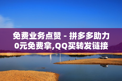 免费业务点赞 - 拼多多助力0元免费拿,QQ买转发链接 - 抖音怎样才有流量扶持