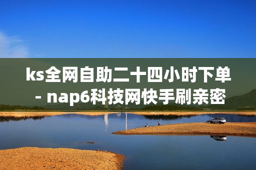 ks全网自助二十四小时下单 - nap6科技网快手刷亲密度网站,快手业务平台24小时在线 - 抖音自动推广引流app