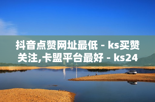 抖音点赞网址最低 - ks买赞关注,卡盟平台最好 - ks24小时自动下单平台