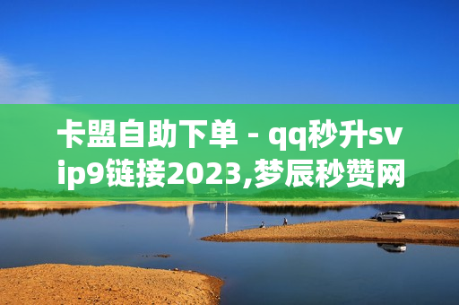 卡盟自助下单 - qq秒升svip9链接2023,梦辰秒赞网 - 卡盟qq会员