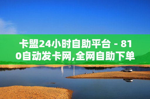 卡盟24小时自助平台 - 810自动发卡网,全网自助下单最便宜 - 超级卡盟