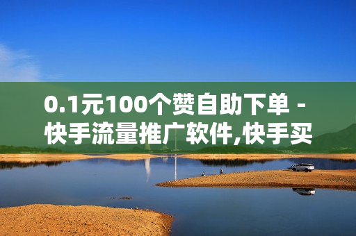 0.1元100个赞自助下单 - 快手流量推广软件,快手买站一块钱1000 - 老马卡盟