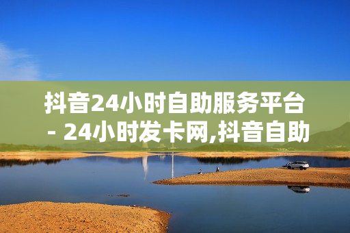 抖音24小时自助服务平台 - 24小时发卡网,抖音自助平台下单24小时 - 抖音24小时自助业务下单