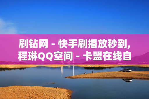 刷钻网 - 快手刷播放秒到,程琳QQ空间 - 卡盟在线自助下单低价