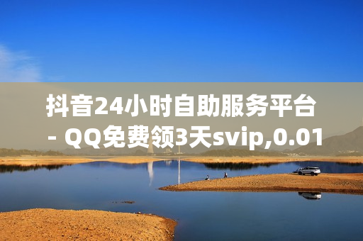 抖音24小时自助服务平台 - QQ免费领3天svip,0.01开svip一年 - 拼多多助力软件免费