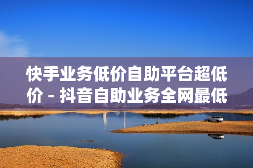 快手业务低价自助平台超低价 - 抖音自助业务全网最低,ks自助下单网站 - 低价刷一万qq空间访客量