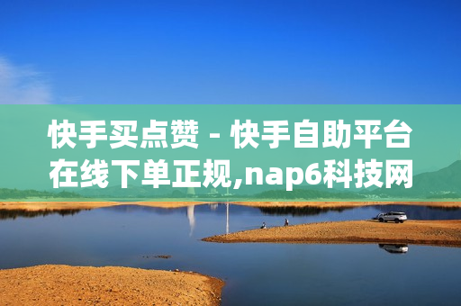 快手买点赞 - 快手自助平台在线下单正规,nap6科技网快手刷亲密度网站 - 网红助手点赞