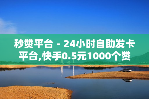 秒赞平台 - 24小时自助发卡平台,快手0.5元1000个赞是真的吗 - 1元秒刷1000粉