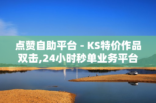 点赞自助平台 - KS特价作品双击,24小时秒单业务平台便宜 - 快手代刷