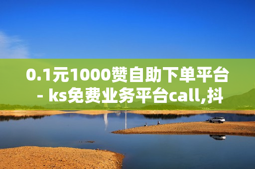 0.1元1000赞自助下单平台 - ks免费业务平台call,抖音业务下单24小时评论 - 1元10000个访客网站