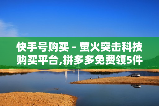 快手号购买 - 萤火突击科技购买平台,拼多多免费领5件助力 - QQ24小时自助下单全网最低价