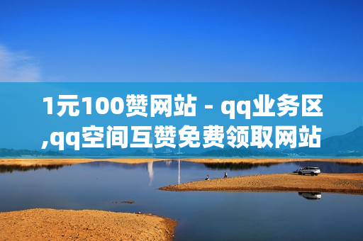 1元100赞网站 - qq业务区,qq空间互赞免费领取网站 - qq黄钻免费领取网站