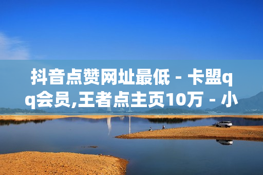 抖音点赞网址最低 - 卡盟qq会员,王者点主页10万 - 小红书24小时下单平台