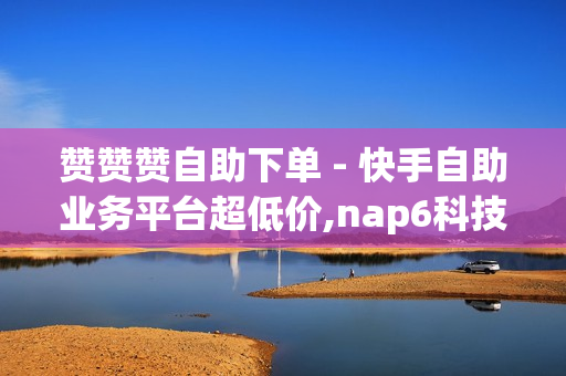 赞赞赞自助下单 - 快手自助业务平台超低价,nap6科技网快手刷亲密度网站 - 刷svlp的网站