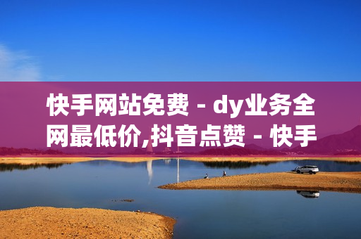 快手网站免费 - dy业务全网最低价,抖音点赞 - 快手免费点赞