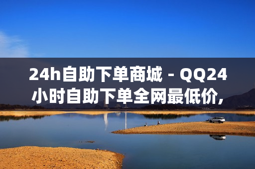 24h自助下单商城 - QQ24小时自助下单全网最低价,刷访客量appQQ - 抖音买点赞