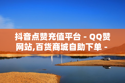 抖音点赞充值平台 - QQ赞网站,百货商城自助下单 - 自助业务商城