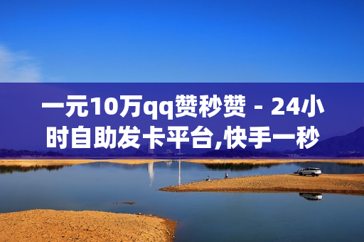 一元10万qq赞秒赞 - 24小时自助发卡平台,快手一秒5000赞便宜 - 快手自助业务平台超低价