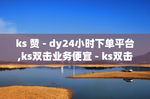 ks 赞 - dy24小时下单平台,ks双击业务便宜 - ks双击业务24小时