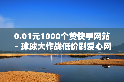 0.01元1000个赞快手网站 - 球球大作战低价刷爱心网,空间浏览24小时自助下单平台 - ks双击业务