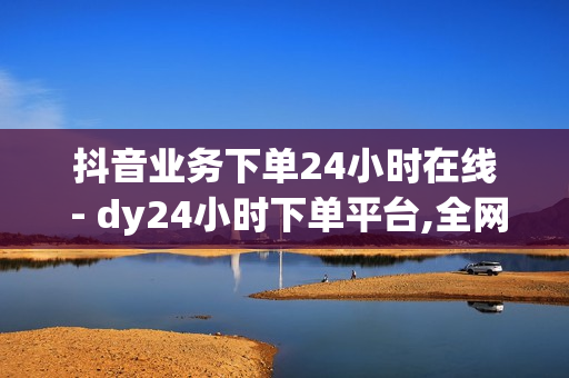 抖音业务下单24小时在线 - dy24小时下单平台,全网卡盟平台 - 24小时自助下单平台网站在线